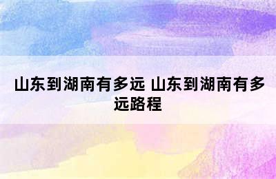 山东到湖南有多远 山东到湖南有多远路程